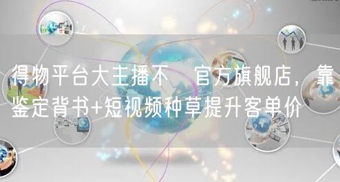 得物平台大主播不開官方旗舰店,靠鉴定背书+短视频种草提升客单价