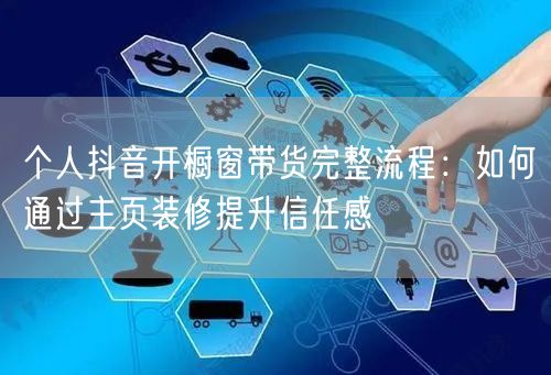 个人抖音开橱窗带货完整流程:如何通过主页装修提升信任感
