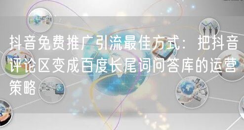 抖音免费推广引流最佳方式:把抖音评论区变成百度长尾词问答库的运营策略