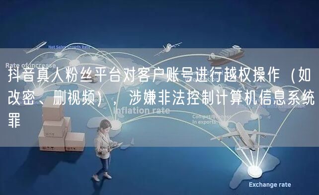 抖音真人粉丝平台对客户账号进行越权操作(如改密、删视频),涉嫌非法控制计算机信息