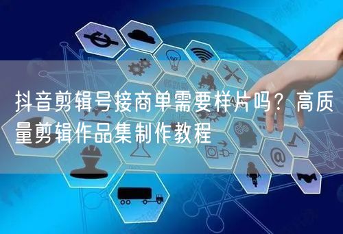 抖音剪辑号接商单需要样片吗?高质量剪辑作品集制作教程