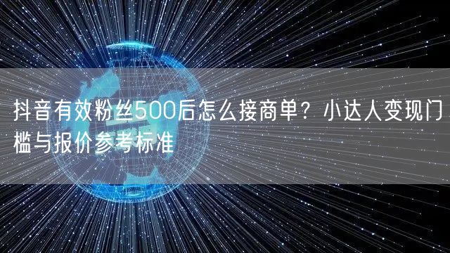 抖音有效粉丝500后怎么接商单?小达人变现门槛与报价参考标准