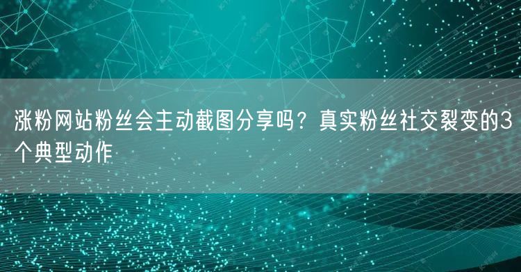 涨粉网站粉丝会主动截图分享吗?真实粉丝社交裂变的3个典型动作