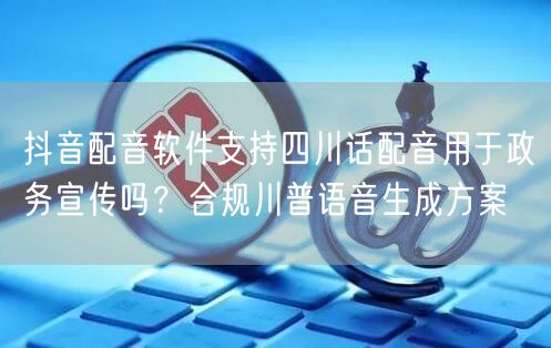 抖音配音软件支持四川话配音用于政务宣传吗?合规川普语音生成方案