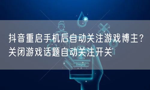 抖音重启手机后自动关注游戏博主?关闭游戏话题自动关注开关