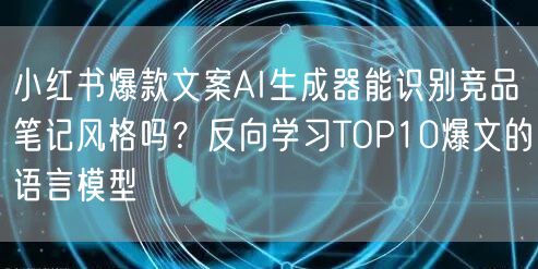 小红书爆款文案AI生成器能识别竞品笔记风格吗?反向学习TOP10爆文的语言模型