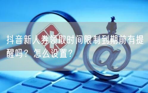抖音新人券领取时间限制到期前有提醒吗?怎么设置?