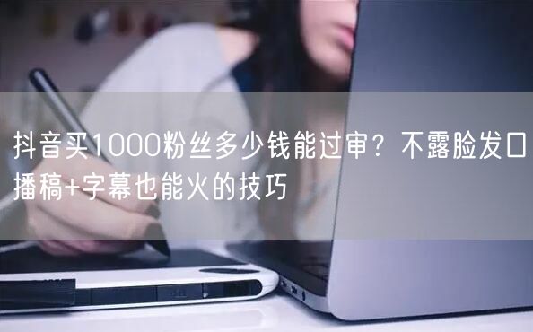 抖音买1000粉丝多少钱能过审?不露脸发口播稿+字幕也能火的技巧