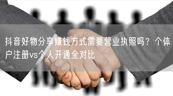 抖音好物分享赚钱方式需要营业执照吗?个体户注册vs个人开通全对比