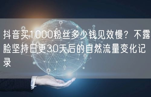 抖音买1000粉丝多少钱见效慢?不露脸坚持日更30天后的自然流量变化记录