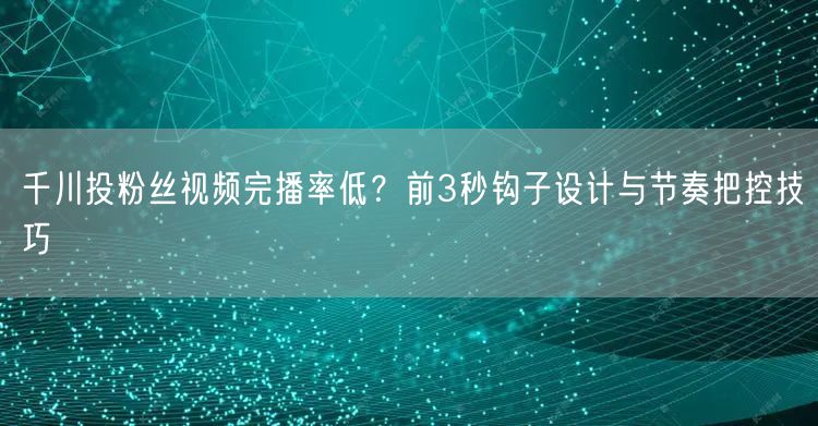 千川投粉丝视频完播率低？前3秒钩子设计与节奏把控技巧