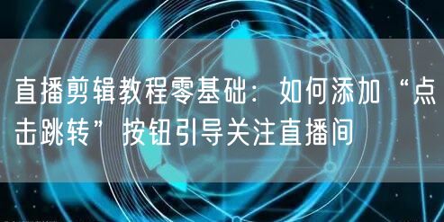 直播剪辑教程零基础:如何添加“点击跳转”按钮引导关注直播间