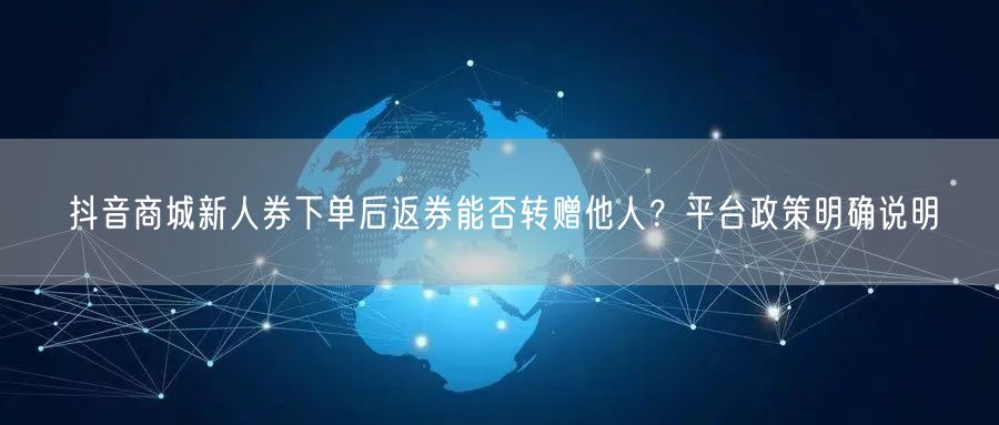 抖音商城新人券下单后返券能否转赠他人？平台政策明确说明