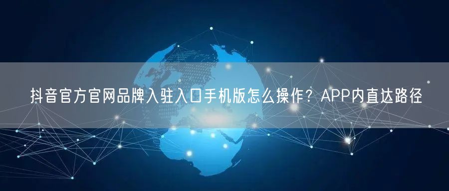 抖音官方官网品牌入驻入口手机版怎么操作？APP内直达路径