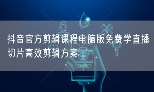 抖音官方剪辑课程电脑版免费学直播切片高效剪辑方案