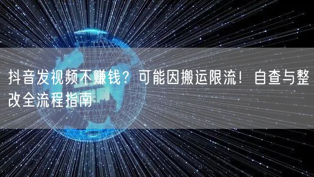 抖音发视频不赚钱?可能因搬运限流!自查与整改全流程指南