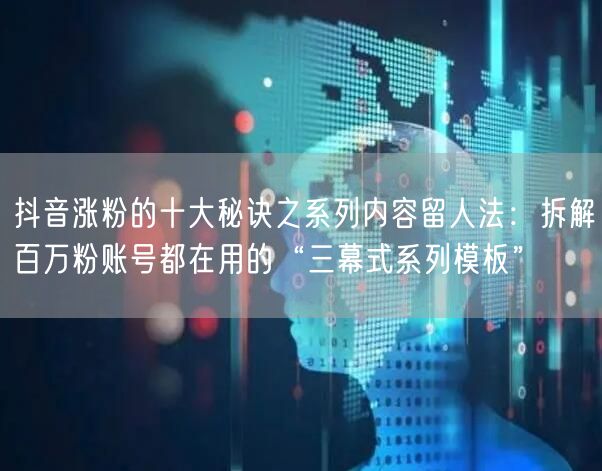 抖音涨粉的十大秘诀之系列内容留人法:拆解百万粉账号都在用的“三幕式系列模板”