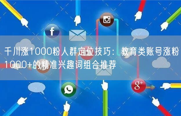 千川涨1000粉人群定位技巧:教育类账号涨粉1000+的精准兴趣词组合推荐