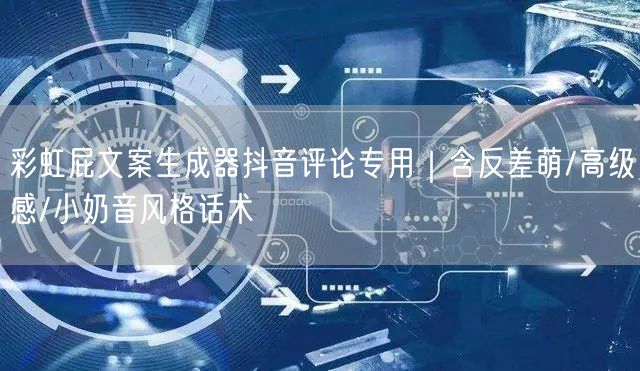 彩虹屁文案生成器抖音评论专用|含反差萌/高级感/小奶音风格话术