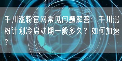 千川涨粉官网常见问题解答:千川涨粉计划冷启动期一般多久?如何加速?