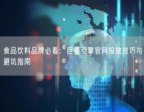 食品饮料品牌必看:巨量引擎官网投放技巧与避坑指南