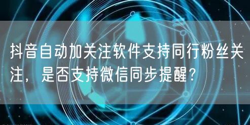 抖音自动加关注软件支持同行粉丝关注,是否支持微信同步提醒?