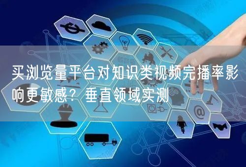 买浏览量平台对知识类视频完播率影响更敏感?垂直领域实测