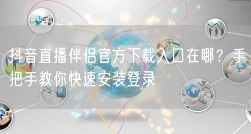 抖音直播伴侣官方下载入口在哪?手把手教你快速安装登录