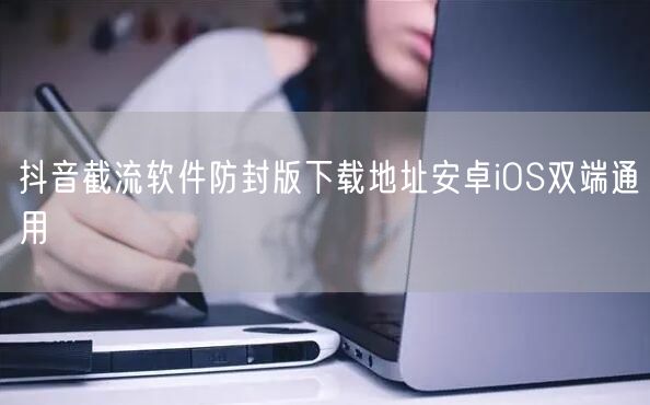 抖音截流软件防封版下载地址安卓iOS双端通用