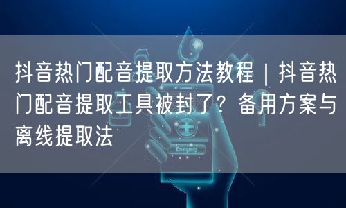 抖音热门配音提取方法教程|抖音热门配音提取工具被封了?备用方案与离线提取法