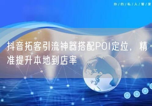 抖音拓客引流神器搭配POI定位,精准提升本地到店率