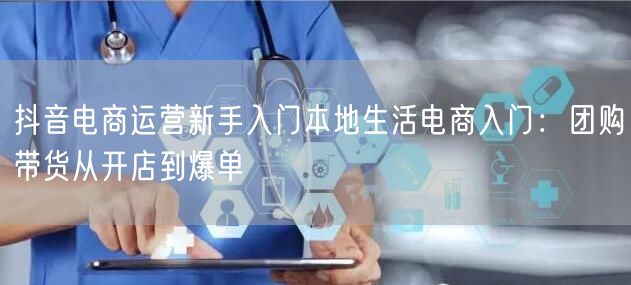 抖音电商运营新手入门本地生活电商入门：团购带货从开店到爆单
