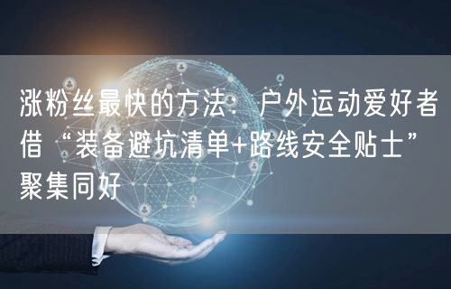 涨粉丝最快的方法：户外运动爱好者借“装备避坑清单+路线安全贴士”聚集同好