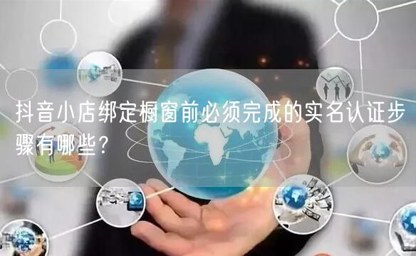 抖音小店绑定橱窗前必须完成的实名认证步骤有哪些?