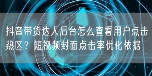 抖音带货达人后台怎么查看用户点击热区?短视频封面点击率优化依据