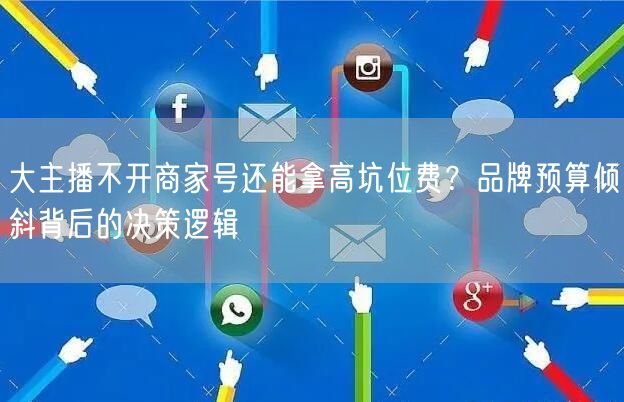 大主播不开商家号还能拿高坑位费?品牌预算倾斜背后的决策逻辑