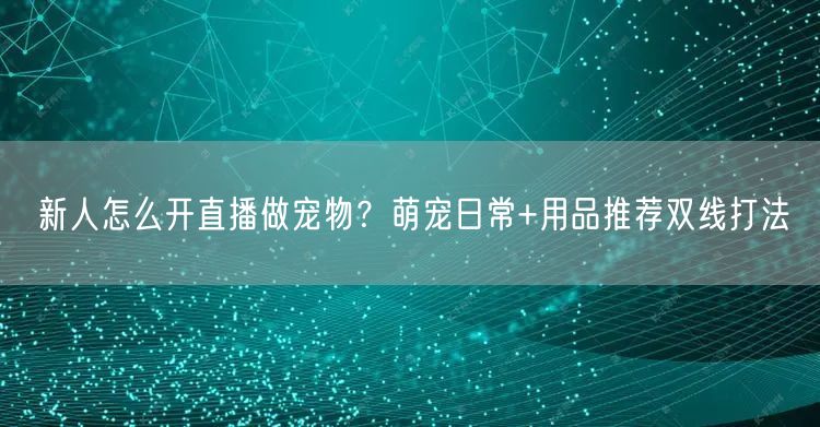 新人怎么开直播做宠物?萌宠日常+用品推荐双线打法