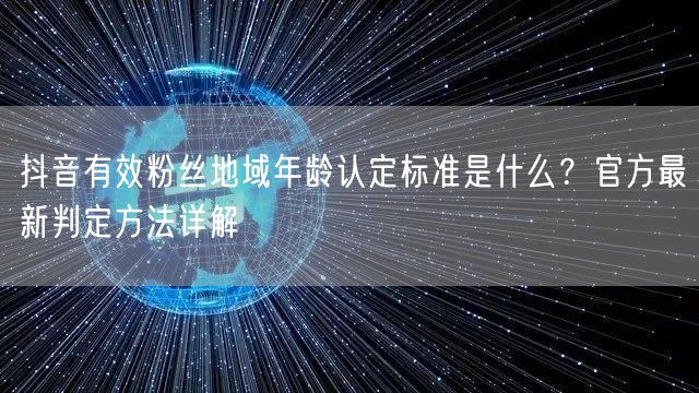 抖音有效粉丝地域年龄认定标准是什么?官方最新判定方法详解