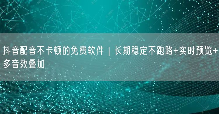 抖音配音不卡顿的免费软件|长期稳定不跑路+实时预览+多音效叠加
