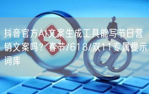 抖音官方AI文案生成工具能写节日营销文案吗?春节/618/双11专属提示词库