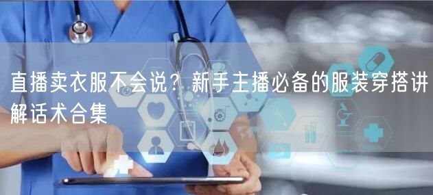 直播卖衣服不会说?新手主播必备的服装穿搭讲解话术合集