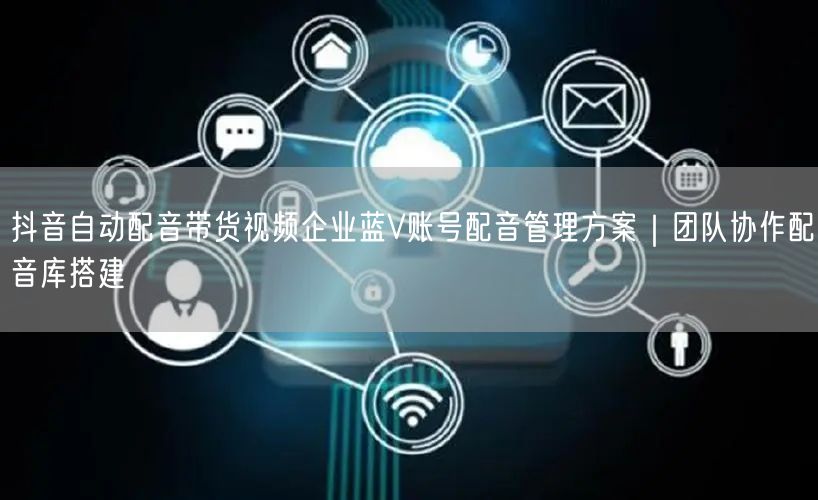 抖音自动配音带货视频企业蓝V账号配音管理方案|团队协作配音库搭建