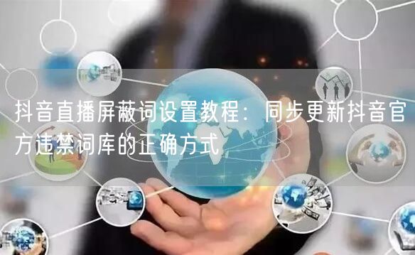 抖音直播屏蔽词设置教程:同步更新抖音官方违禁词库的正确方式