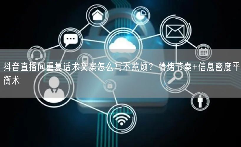 抖音直播间重复话术文案怎么写不惹烦？情绪节奏+信息密度平衡术