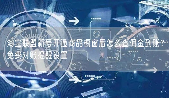淘宝联盟新号开通商品橱窗后怎么查佣金到账?免费对账提醒设置