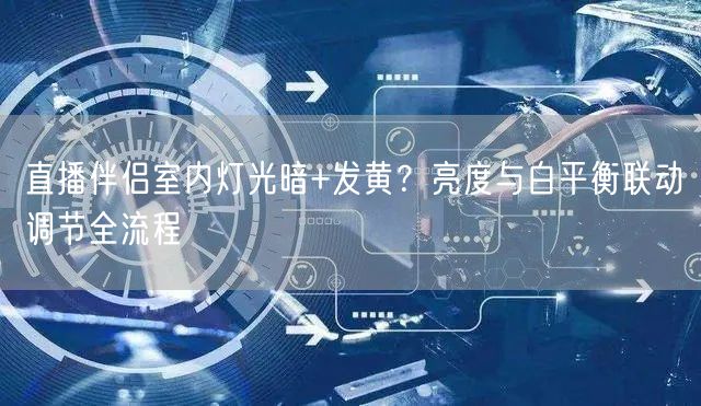 直播伴侣室内灯光暗+发黄?亮度与白平衡联动调节全流程