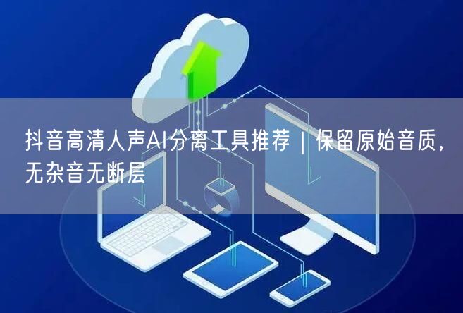 抖音高清人声AI分离工具推荐|保留原始音质,无杂音无断层