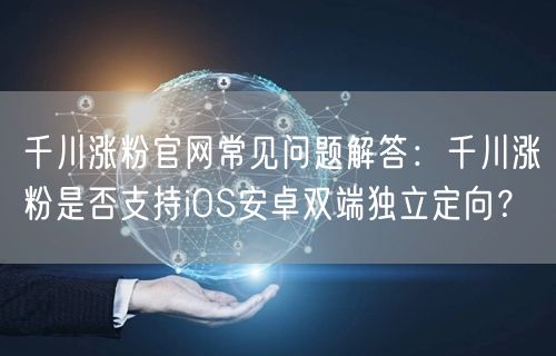 千川涨粉官网常见问题解答:千川涨粉是否支持iOS安卓双端独立定向?