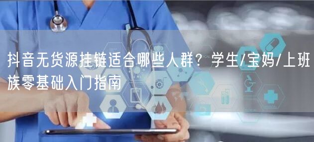 抖音无货源挂链适合哪些人群?学生/宝妈/上班族零基础入门指南