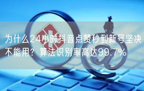 为什么24小时抖音点赞秒到新号坚决不能用?算法识别率高达99.7%